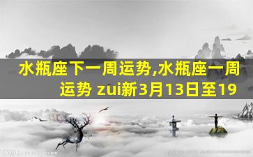 水瓶座下一周运势,水瓶座一周运势 zui
新3月13日至19